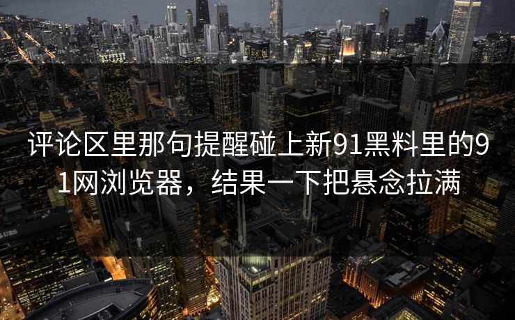 评论区里那句提醒碰上新91黑料里的91网浏览器，结果一下把悬念拉满