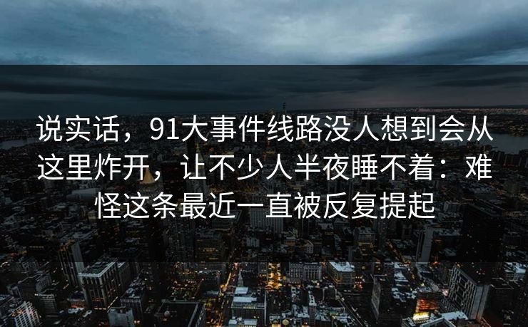 说实话，91大事件线路没人想到会从这里炸开，让不少人半夜睡不着：难怪这条最近一直被反复提起